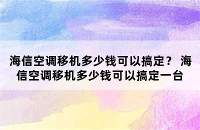 海信空调移机多少钱可以搞定？ 海信空调移机多少钱可以搞定一台